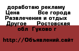 доработаю рекламу › Цена ­ --- - Все города Развлечения и отдых » Другое   . Ростовская обл.,Гуково г.